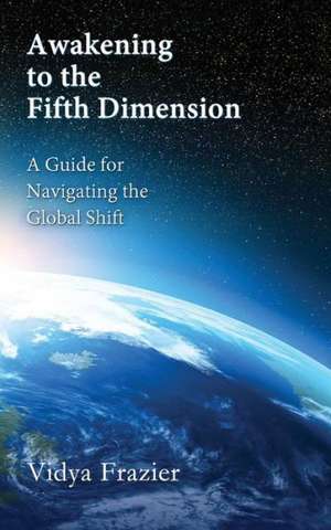 Awakening to the Fifth Dimension -- A Guide for Navigating the Global Shift de Vidya Frazier