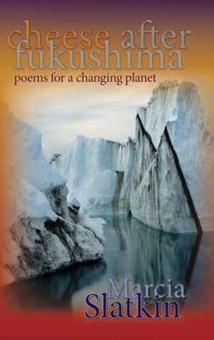 Cheese After Fukushima: Poems for a Changing Planet de Marcia Slatkin