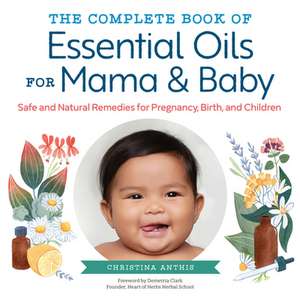 The Complete Book of Essential Oils for Mama and Baby: Safe and Natural Remedies for Pregnancy, Birth, and Children de Christina Anthis