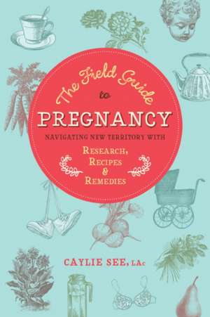 The Field Guide to Pregnancy: Navigating New Territory with Research, Recipes, and Remedies de Caylie See