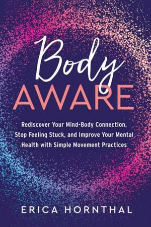 Body Aware: Rediscover Your Mind-Body Connection, Stop Feeling Stuck, and Improve Your Mental Health with Simple Movement Practice de Erica Hornthal