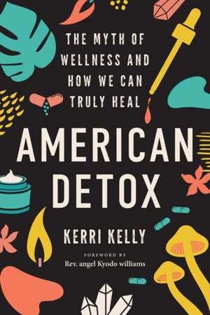 American Detox: The Myth of Wellness and How We Can Truly Heal de Kerri Kelly