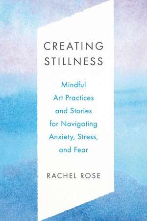 Creating Stillness: Mindful Art Practices and Stories for Navigating Anxiety, Stress, and Fear de Rachel Rose