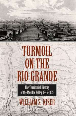 Turmoil on the Rio Grande: History of the Mesilla Valley, 1846-1865 de William S. Kiser