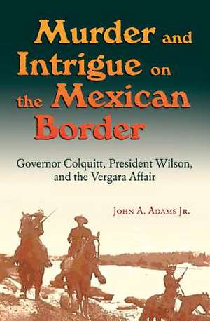 Murder and Intrigue on the Mexican Border: Governor Colquitt, President Wilson, and the Vergara Affair de John A. Adams