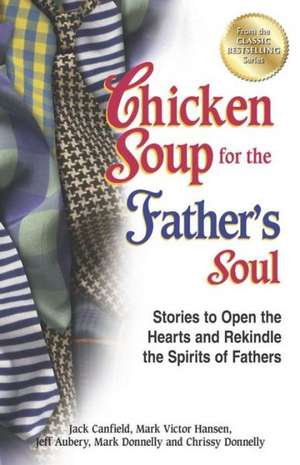 Chicken Soup for the Father's Soul: Stories to Open the Hearts and Rekindle the Spirits of Fathers de Jack Canfield