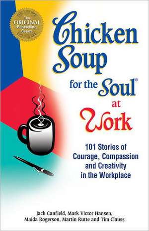 Chicken Soup for the Soul at Work: Stories of Courage, Compassion and Creativity in the Workplace de Jack Canfield