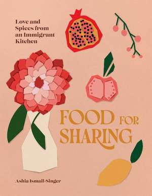 Food for Sharing: Love and Spices from an Immigrant Kitchen de Ashia Ismail-Singer