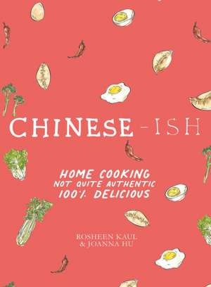 Chinese-ish: Home Cooking, Not Quite Authentic, 100% Delicious de Rosheen Kaul