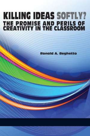 Killing Ideas Softly? the Promise and Perils of Creativity in the Classroom de Ronald A. Beghetto