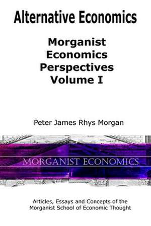 Alternative Economics: Morganist Economics Perspectives Volume I de Peter James Rhys Morgan