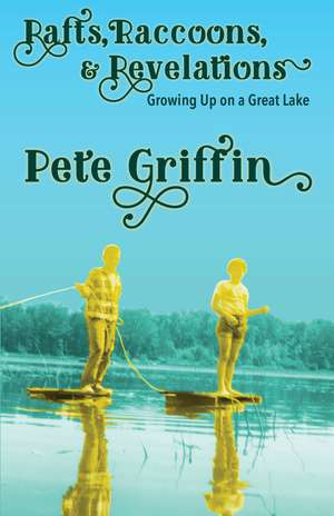 Rafts, Raccons, & Revelations: Growing Up on a Great Lake de Pete Griffin