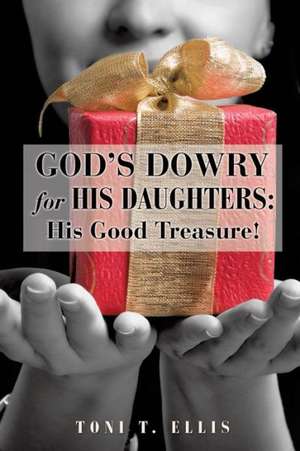 God's Dowry for His Daughters: His Good Treasure! de Toni T. Ellis