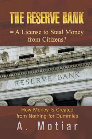 The Reserve Bank = a License to Steal Money from Citizens? How Money Is Created from Nothing for Dummies de A. Motiar