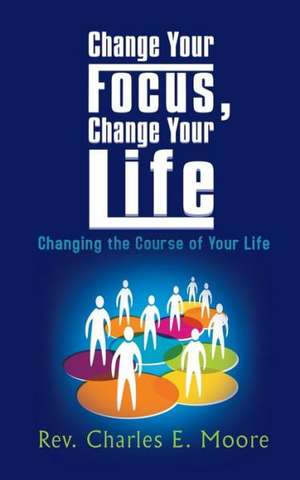 Change Your Focus, Change Your Life de Rev Charles E. Moore