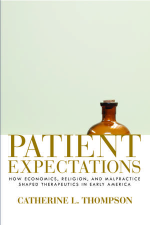 Patient Expectations: How Economics, Religion, and Malpractice Shaped Therapeutics in Early America de Catherine L. Thompson