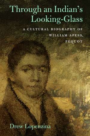 Through an Indian's Looking-Glass: A Cultural Biography of William Apess, Pequot de Drew Lopenzina