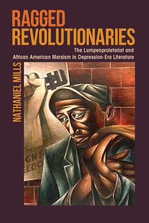 Ragged Revolutionaries: The Lumpenproletariat and African American Marxism in Depression-Era Literature de Nathaniel Mills