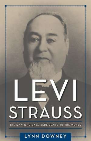 Levi Strauss: The Man Who Gave Blue Jeans to the World de Lynn Downey