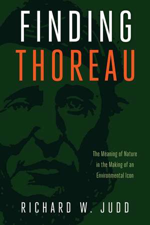 Finding Thoreau: The Meaning of Nature in the Making of an Environmental Icon de Richard W. Judd