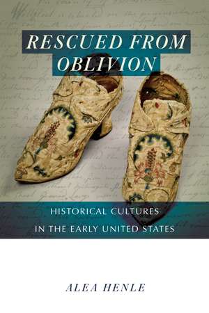 Rescued from Oblivion: Historical Cultures in the Early United States de Alea Henle