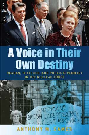 A Voice in Their Own Destiny: Reagan, Thatcher, and Public Diplomacy in the Nuclear 1980s de Dr. Anthony M Eames