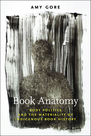 Book Anatomy: Body Politics and the Materiality of Indigenous Book History de Amy Gore