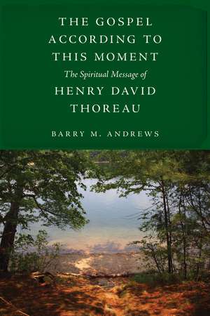 The Gospel According to This Moment: The Spiritual Message of Henry David Thoreau de Barry M. Andrews