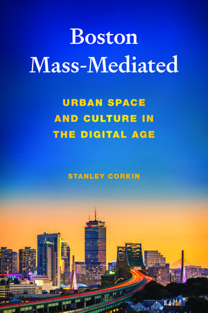 Boston Mass-Mediated: Urban Space and Culture in the Digital Age de Dr. Stanley Corkin