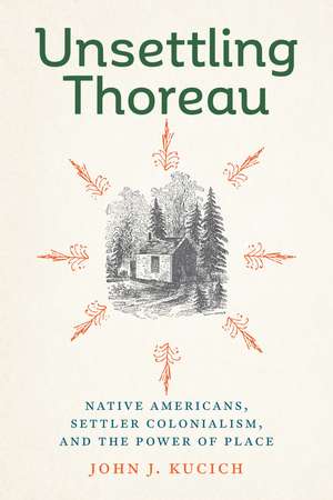 Unsettling Thoreau: Native Americans, Settler Colonialism, and the Power of Place de John J. Kucich