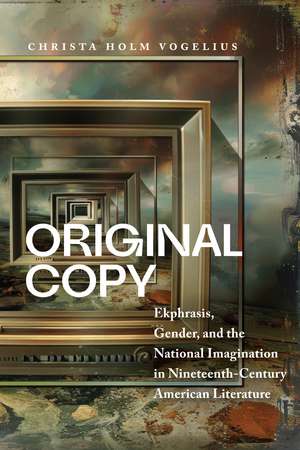 Original Copy: Ekphrasis, Gender, and the National Imagination in Nineteenth-Century American Literature de Christa Holm Vogelius