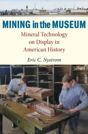 Mining in the Museum: Mineral Technology on Display in American History de Eric C. Nystrom