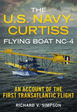 The U.S. Navy-Curtiss Flying Boat NC-4: An Account of the First Transatlantic Flight de Richard Simpson