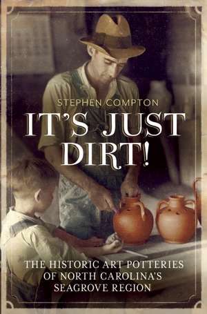 It's Just Dirt: The Historic Art Potteries of North Carolina's Seagrove Region de Stephen C. Compton