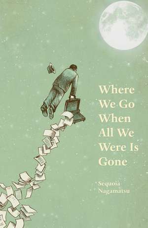 Where We Go When All We Were Is Gone de Sequoia Nagamatsu