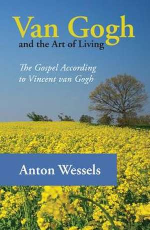 Van Gogh and the Art of Living: The Gospel According to Vincent Van Gogh de Anton Wessels