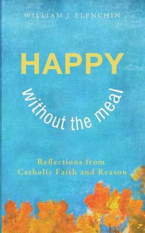 Happy Without the Meal: Reflections from Catholic Faith and Reason de William J. Elenchin