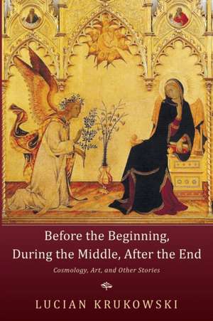 Before the Beginning, During the Middle, After the End: Cosmology, Art, and Other Stories de Lucian Krukowski