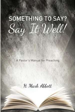 Something to Say? Say It Well!: A Pastor's Manual for Preaching de H. Mark Abbott