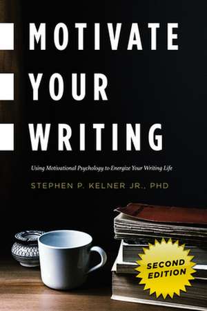 Motivate Your Writing: Using Motivational Psychology to Energize Your Writing Life de Stephen P. Jr. Kelner, PhD