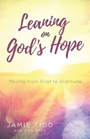 Leaning on God's Hope: Moving from Grief to Gratitude de Ann Byle