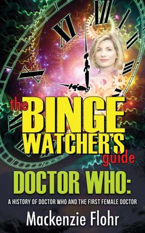 The Binge Watcher's Guide Dr. Who A History of Dr. Who and the First Female Doctor de Mackenzie Flohr