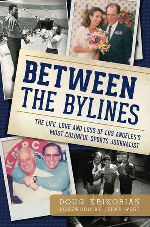 Between the Bylines: The Life, Love and Loss of Los Angeles's Most Colorful Sports Journalist de Doug Krikorian