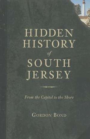 Hidden History of South Jersey: From the Capitol to the Shore de Gordon Bond