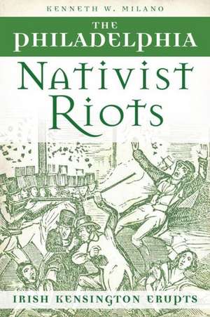 The Philadelphia Nativist Riots: Irish Kensington Erupts de Kenneth W. Milano