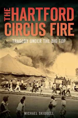 The Hartford Circus Fire: Tragedy Under the Big Top de Michael Skidgell