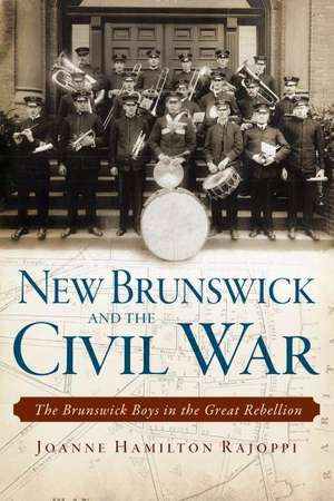 New Brunswick and the Civil War: The Brunswick Boys in the Great Rebellion de Joanne Hamilton Rajoppi