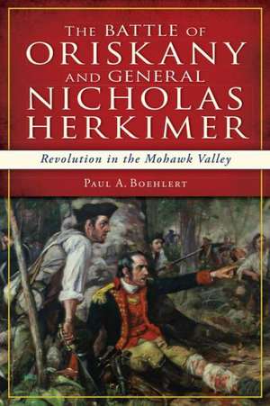 The Battle of Oriskany and General Nicholas Herkimer: Revolution in the Mohawk Valley de Paul A. Boehlert