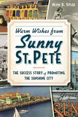 Warm Wishes from Sunny St. Pete: The Success Story of Promoting the Sunshine City de Nevin D. Sitler