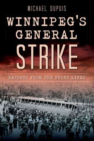 Winnipeg's General Strike: Reports from the Front Lines de Michael Dupuis